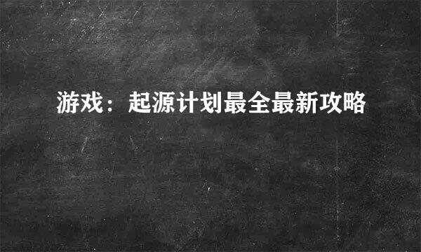 游戏：起源计划最全最新攻略