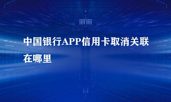 中国银行APP信用卡取消关联在哪里