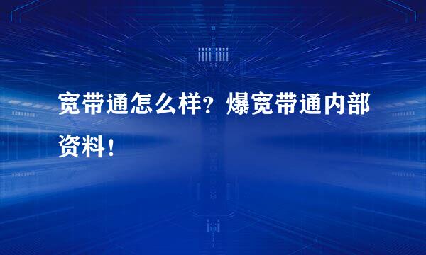 宽带通怎么样？爆宽带通内部资料！