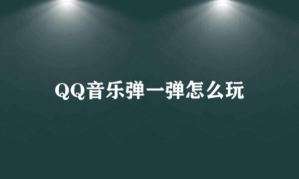 QQ音乐弹一弹怎么玩