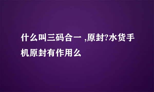 什么叫三码合一 ,原封?水货手机原封有作用么