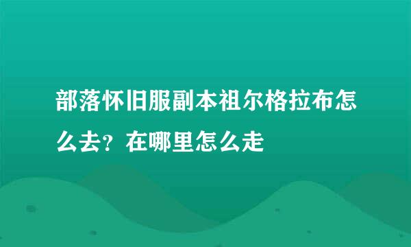 部落怀旧服副本祖尔格拉布怎么去？在哪里怎么走