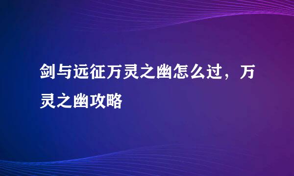 剑与远征万灵之幽怎么过，万灵之幽攻略