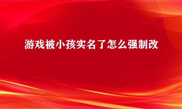 游戏被小孩实名了怎么强制改