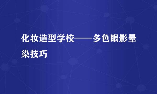 化妆造型学校——多色眼影晕染技巧