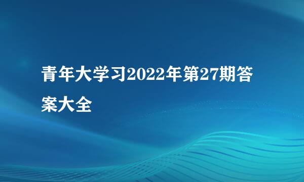 青年大学习2022年第27期答案大全