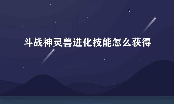 斗战神灵兽进化技能怎么获得