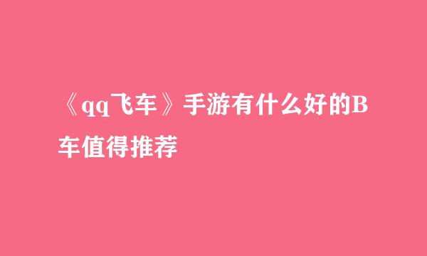 《qq飞车》手游有什么好的B车值得推荐