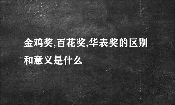 金鸡奖,百花奖,华表奖的区别和意义是什么