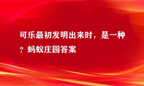 可乐最初发明出来时，是一种？蚂蚁庄园答案