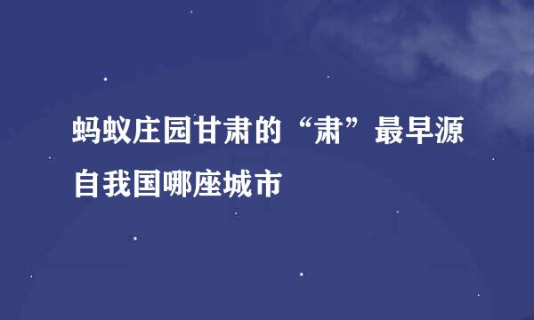 蚂蚁庄园甘肃的“肃”最早源自我国哪座城市