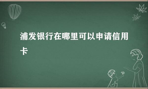 浦发银行在哪里可以申请信用卡