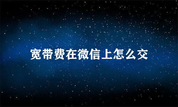 宽带费在微信上怎么交