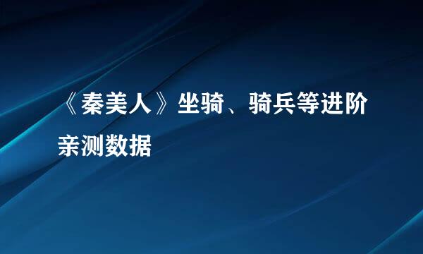 《秦美人》坐骑、骑兵等进阶亲测数据