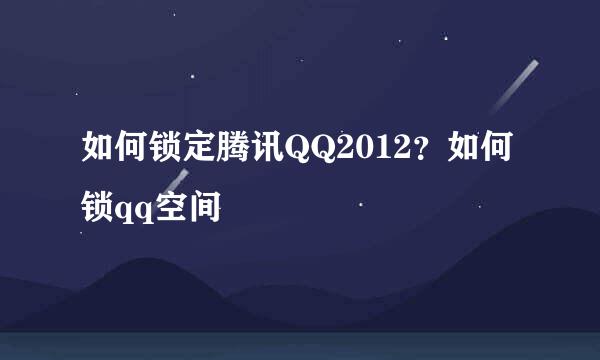 如何锁定腾讯QQ2012？如何锁qq空间