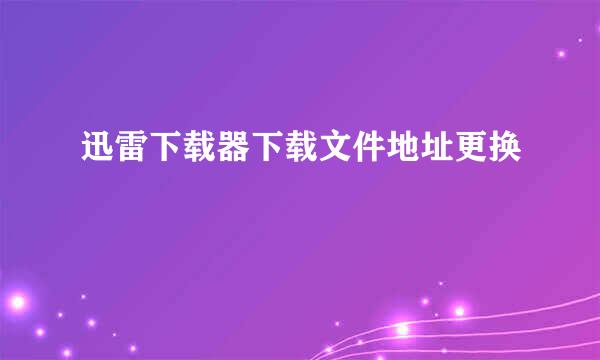 迅雷下载器下载文件地址更换