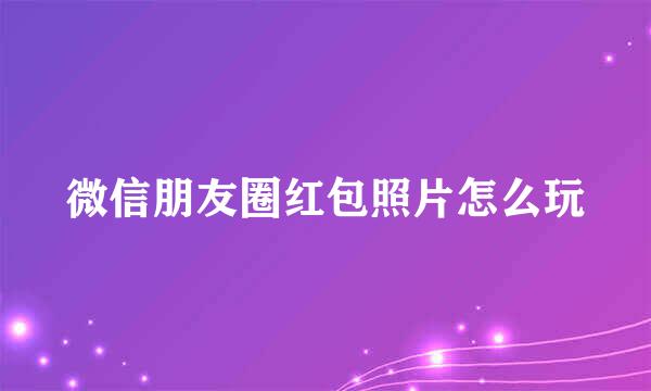 微信朋友圈红包照片怎么玩