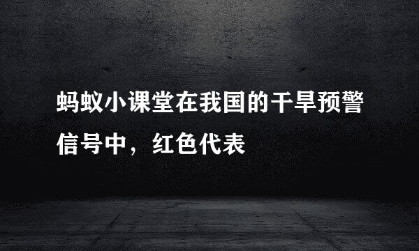 蚂蚁小课堂在我国的干旱预警信号中，红色代表