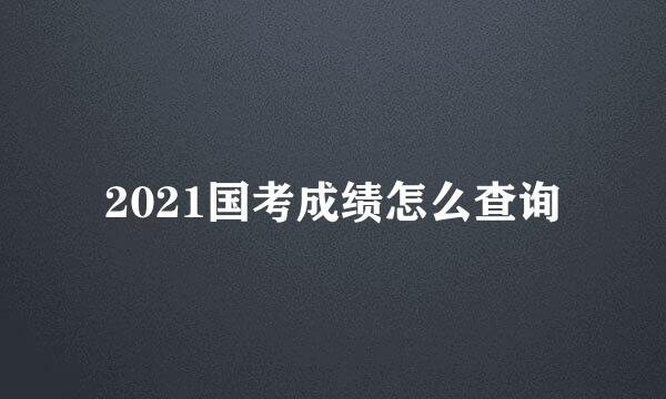 2021国考成绩怎么查询