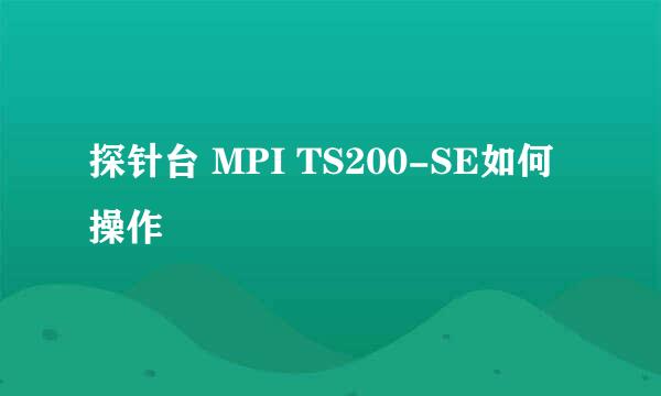 探针台 MPI TS200-SE如何操作