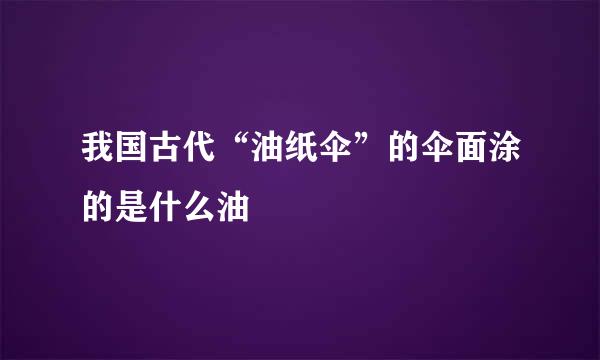 我国古代“油纸伞”的伞面涂的是什么油