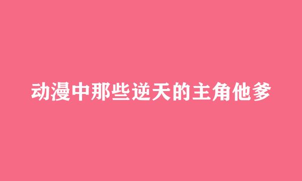 动漫中那些逆天的主角他爹