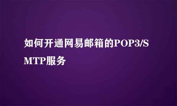 如何开通网易邮箱的POP3/SMTP服务