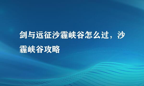 剑与远征沙霾峡谷怎么过，沙霾峡谷攻略