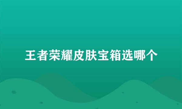 王者荣耀皮肤宝箱选哪个