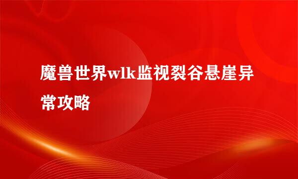 魔兽世界wlk监视裂谷悬崖异常攻略