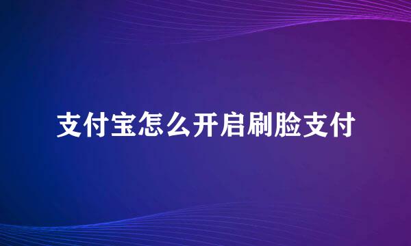 支付宝怎么开启刷脸支付