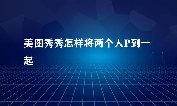 美图秀秀怎样将两个人P到一起