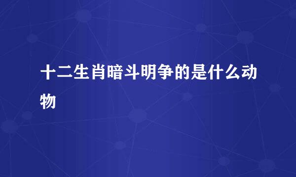 十二生肖暗斗明争的是什么动物