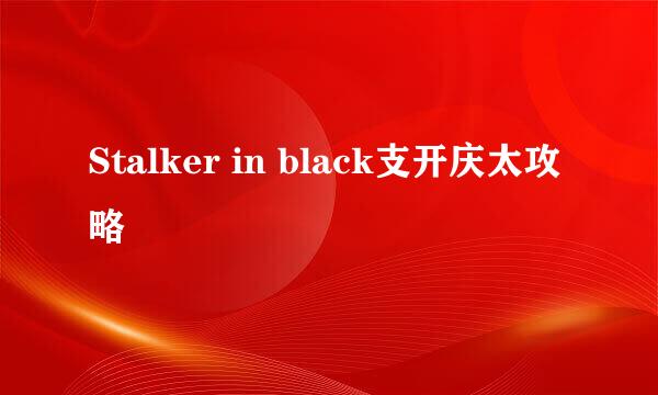 Stalker in black支开庆太攻略