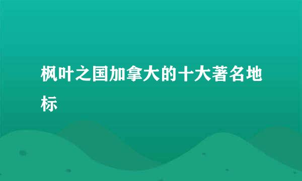 枫叶之国加拿大的十大著名地标