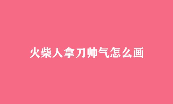 火柴人拿刀帅气怎么画