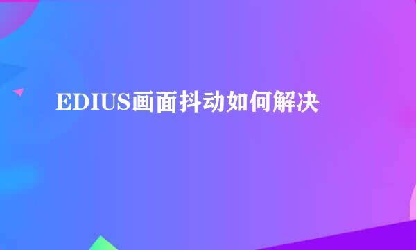 EDIUS画面抖动如何解决