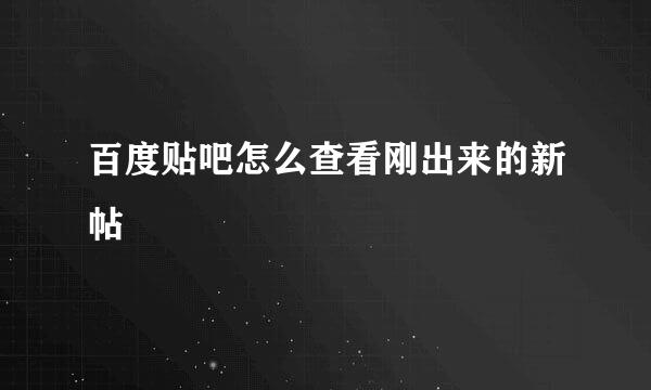 百度贴吧怎么查看刚出来的新帖