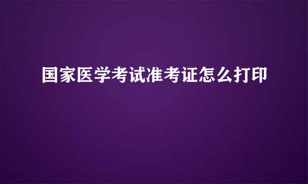 国家医学考试准考证怎么打印