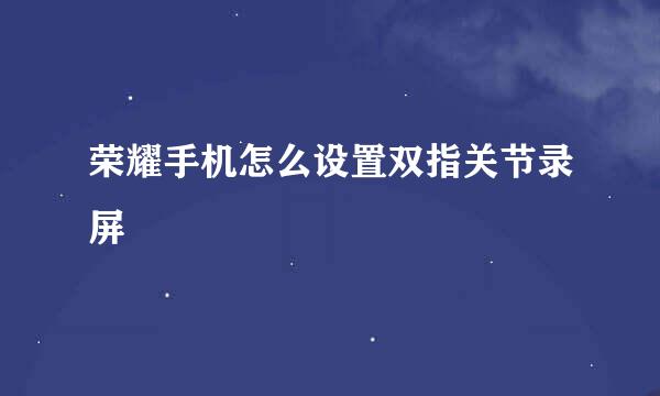 荣耀手机怎么设置双指关节录屏