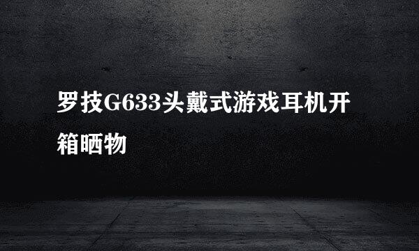 罗技G633头戴式游戏耳机开箱晒物