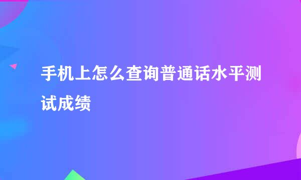 手机上怎么查询普通话水平测试成绩