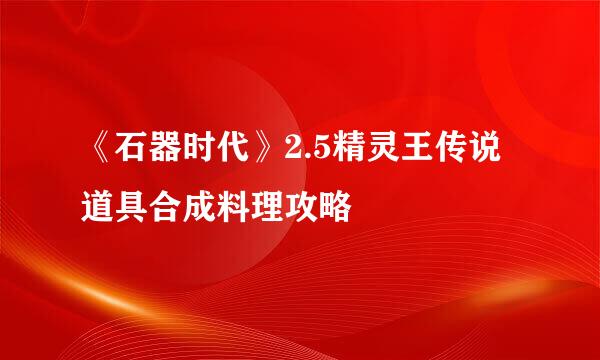 《石器时代》2.5精灵王传说 道具合成料理攻略