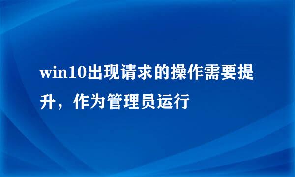 win10出现请求的操作需要提升，作为管理员运行