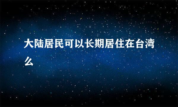 大陆居民可以长期居住在台湾么