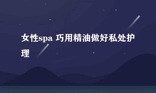 女性spa 巧用精油做好私处护理