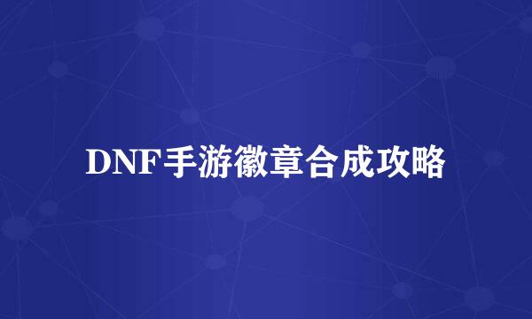 DNF手游徽章合成攻略