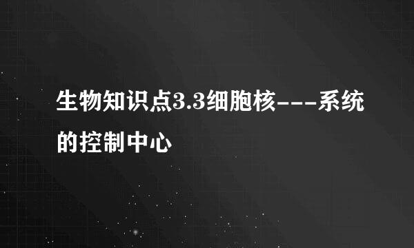 生物知识点3.3细胞核---系统的控制中心