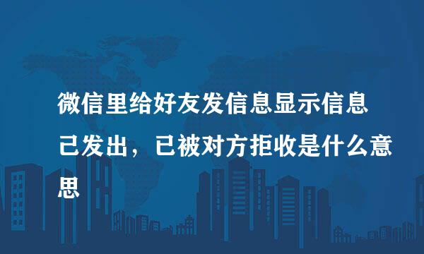 微信里给好友发信息显示信息己发出，已被对方拒收是什么意思