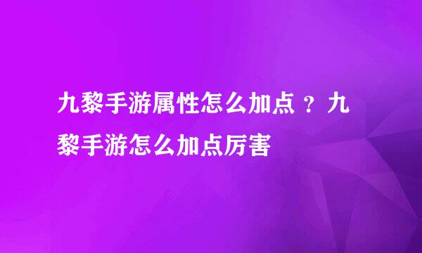 九黎手游属性怎么加点 ？九黎手游怎么加点厉害